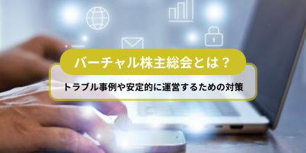 バーチャル株主総会とは？特有のリスクに関するトラブル事例・安定的に運営するための対策